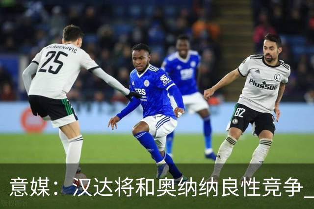 意媒：汉达将和奥纳纳良性竞争 下赛季仍可能主力